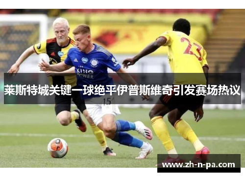 莱斯特城关键一球绝平伊普斯维奇引发赛场热议
