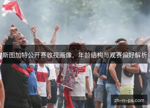 斯图加特公开赛收视画像,年龄结构与观赛偏好解析 斯图加特公开赛收视画像,年龄结构与观赛偏好解析